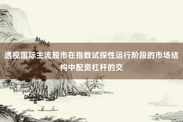 透视国际主流股市在指数试探性运行阶段的市场结构中配资杠杆的交
