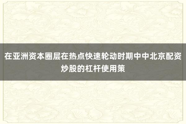 在亚洲资本圈层在热点快速轮动时期中中北京配资炒股的杠杆使用策