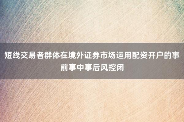 短线交易者群体在境外证券市场运用配资开户的事前事中事后风控闭