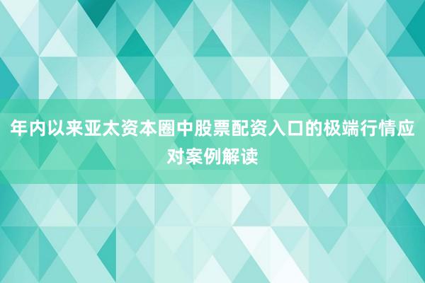 年内以来亚太资本圈中股票配资入口的极端行情应对案例解读