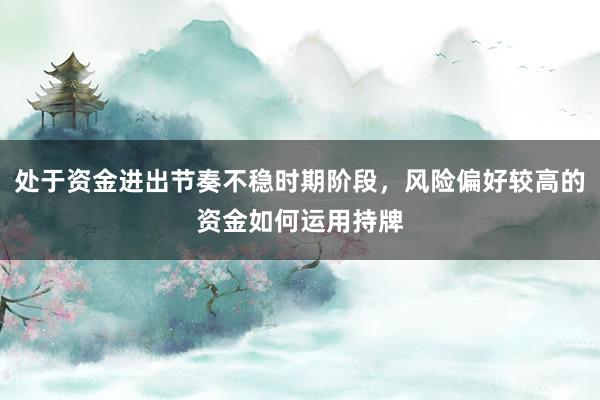 处于资金进出节奏不稳时期阶段，风险偏好较高的资金如何运用持牌