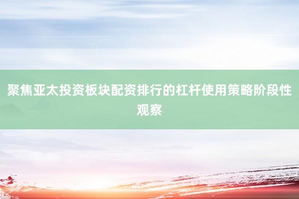 聚焦亚太投资板块配资排行的杠杆使用策略阶段性观察