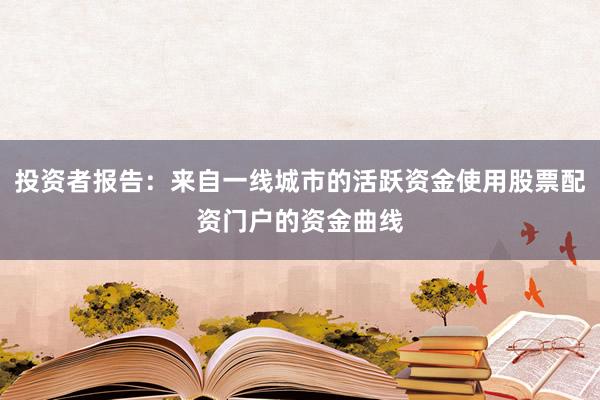 投资者报告：来自一线城市的活跃资金使用股票配资门户的资金曲线