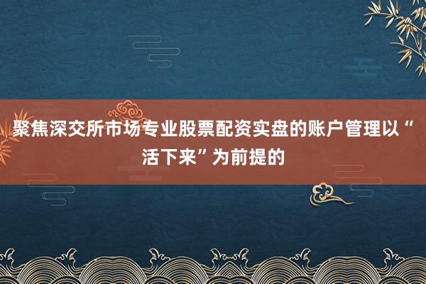 聚焦深交所市场专业股票配资实盘的账户管理以“活下来”为前提的