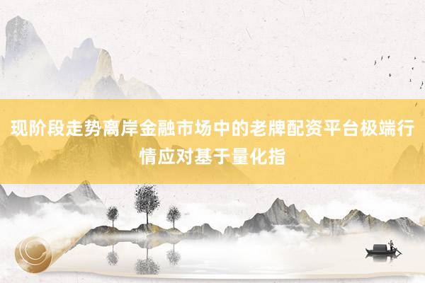 现阶段走势离岸金融市场中的老牌配资平台极端行情应对基于量化指