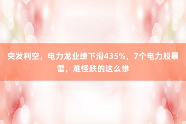 突发利空，电力龙业绩下滑435%，7个电力股暴雷，难怪跌的这么惨