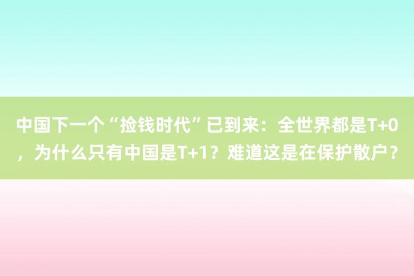 中国下一个“捡钱时代”已到来：全世界都是T+0，为什么只有中国是T+1？难道这是在保护散户？