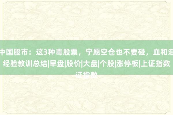 中国股市：这3种毒股票，宁愿空仓也不要碰，血和泪经验教训总结|早盘|股价|大盘|个股|涨停板|上证指数