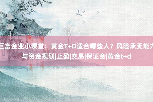 巨富金业小课堂：黄金T+D适合哪些人？风险承受能力与资金规划|止盈|交易|保证金|黄金t+d