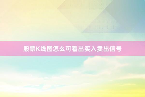 股票K线图怎么可看出买入卖出信号