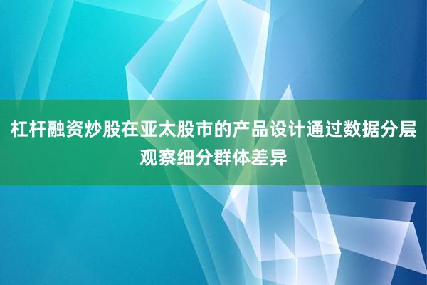 杠杆融资炒股在亚太股市的产品设计通过数据分层观察细分群体差异