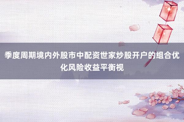 季度周期境内外股市中配资世家炒股开户的组合优化风险收益平衡视