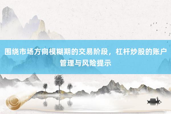 围绕市场方向模糊期的交易阶段，杠杆炒股的账户管理与风险提示