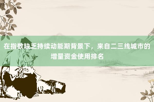 在指数缺乏持续动能期背景下，来自二三线城市的增量资金使用排名