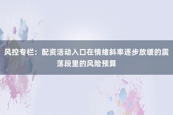 风控专栏：配资活动入口在情绪斜率逐步放缓的震荡段里的风险预算
