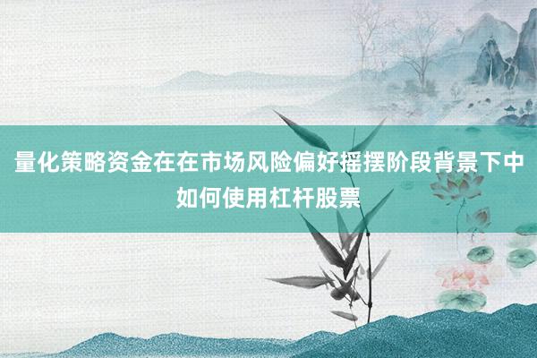 量化策略资金在在市场风险偏好摇摆阶段背景下中如何使用杠杆股票