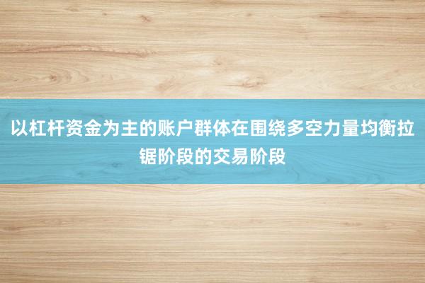 以杠杆资金为主的账户群体在围绕多空力量均衡拉锯阶段的交易阶段