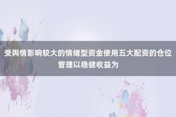 受舆情影响较大的情绪型资金使用五大配资的仓位管理以稳健收益为