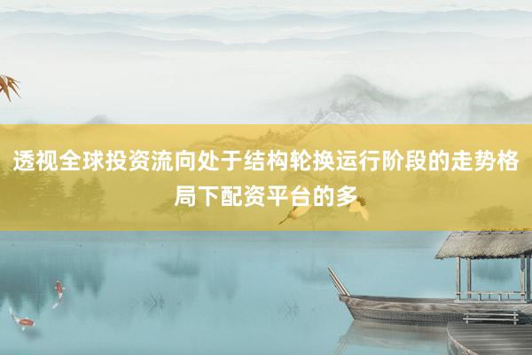 透视全球投资流向处于结构轮换运行阶段的走势格局下配资平台的多