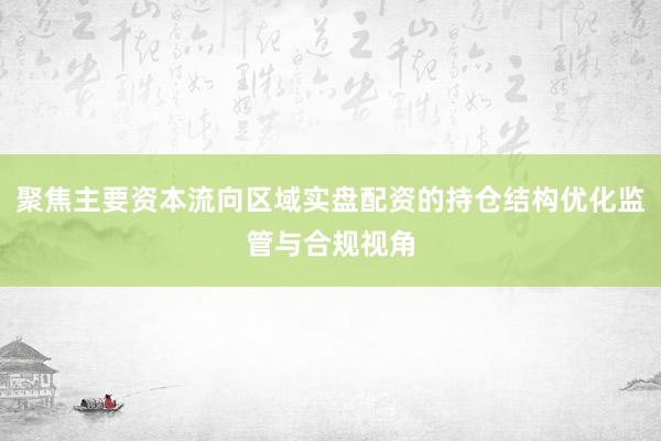 聚焦主要资本流向区域实盘配资的持仓结构优化监管与合规视角