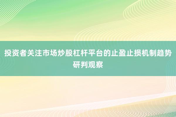 投资者关注市场炒股杠杆平台的止盈止损机制趋势研判观察