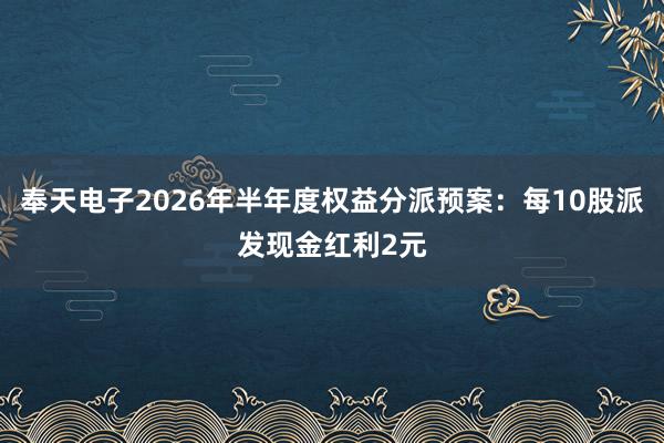 奉天电子2026年半年度权益分派预案：每10股派发现金红利2元
