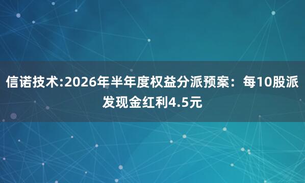 信诺技术:2026年半年度权益分派预案：每10股派发现金红利4.5元