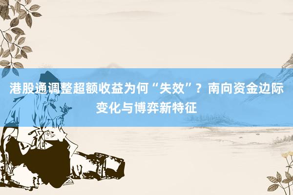 港股通调整超额收益为何“失效”？南向资金边际变化与博弈新特征