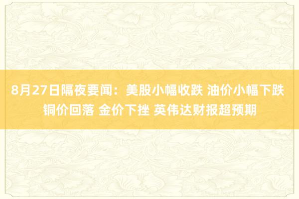 8月27日隔夜要闻：美股小幅收跌 油价小幅下跌 铜价回落 金价下挫 英伟达财报超预期