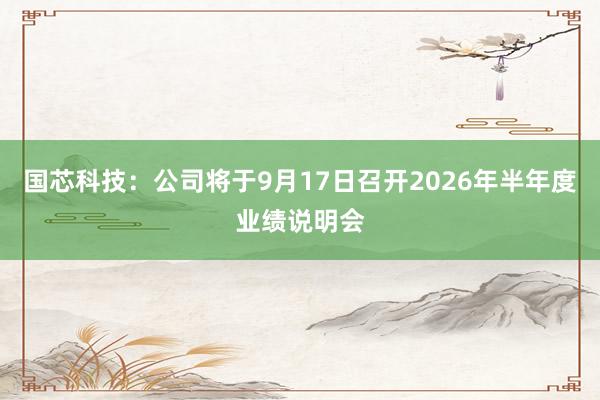 国芯科技：公司将于9月17日召开2026年半年度业绩说明会