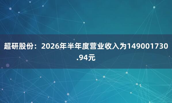 超研股份：2026年半年度营业收入为149001730.94元