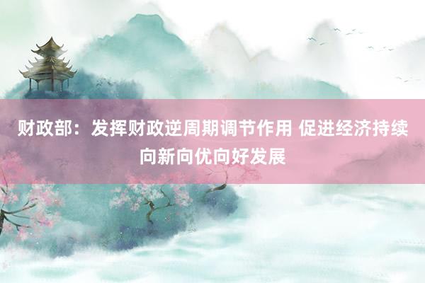 财政部：发挥财政逆周期调节作用 促进经济持续向新向优向好发展