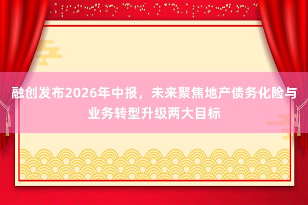 融创发布2026年中报，未来聚焦地产债务化险与业务转型升级两大目标