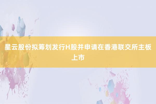星云股份拟筹划发行H股并申请在香港联交所主板上市