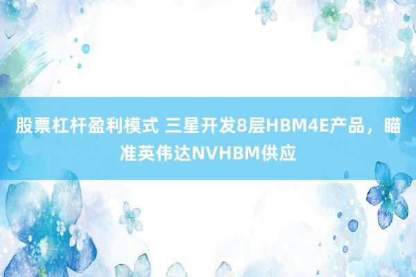 股票杠杆盈利模式 三星开发8层HBM4E产品，瞄准英伟达NVHBM供应
