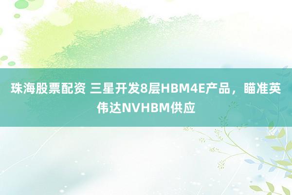 珠海股票配资 三星开发8层HBM4E产品，瞄准英伟达NVHBM供应