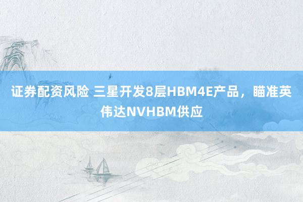 证券配资风险 三星开发8层HBM4E产品，瞄准英伟达NVHBM供应