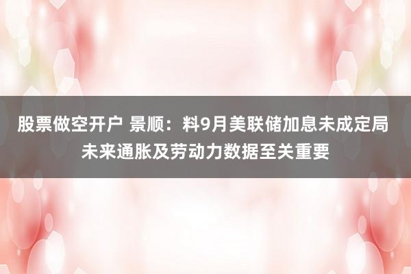 股票做空开户 景顺：料9月美联储加息未成定局 未来通胀及劳动力数据至关重要