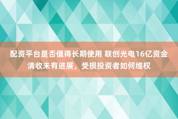 配资平台是否值得长期使用 联创光电16亿资金清收未有进展，受损投资者如何维权