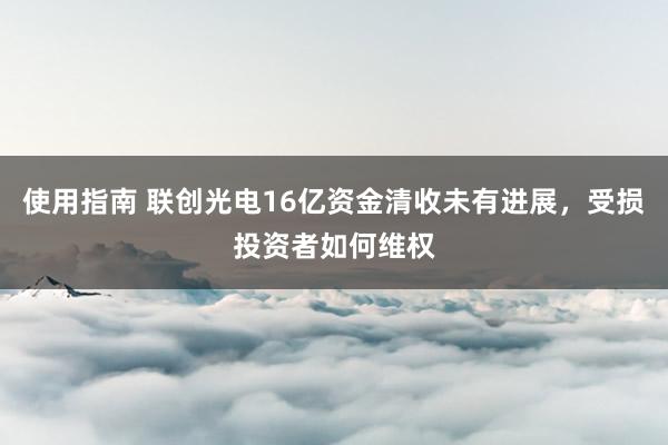 使用指南 联创光电16亿资金清收未有进展，受损投资者如何维权