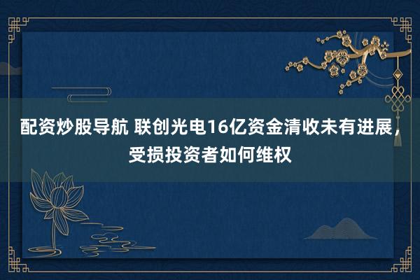 配资炒股导航 联创光电16亿资金清收未有进展，受损投资者如何维权
