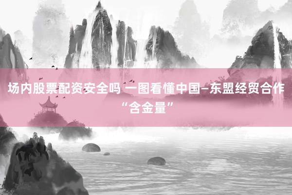 场内股票配资安全吗 一图看懂中国—东盟经贸合作“含金量”