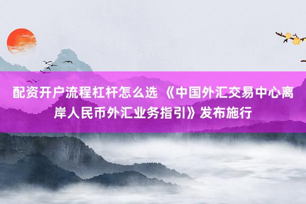 配资开户流程杠杆怎么选 《中国外汇交易中心离岸人民币外汇业务指引》发布施行