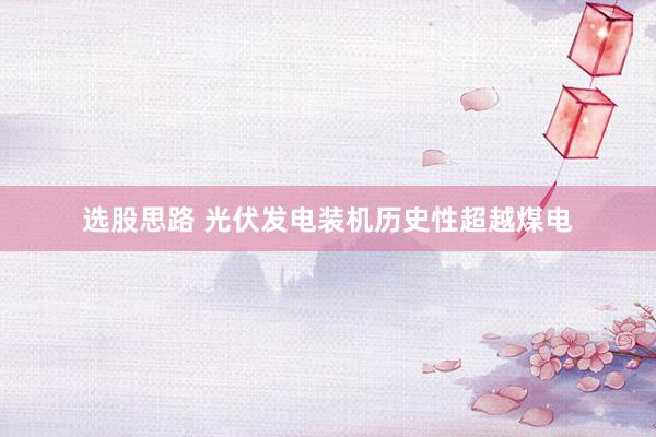 选股思路 光伏发电装机历史性超越煤电