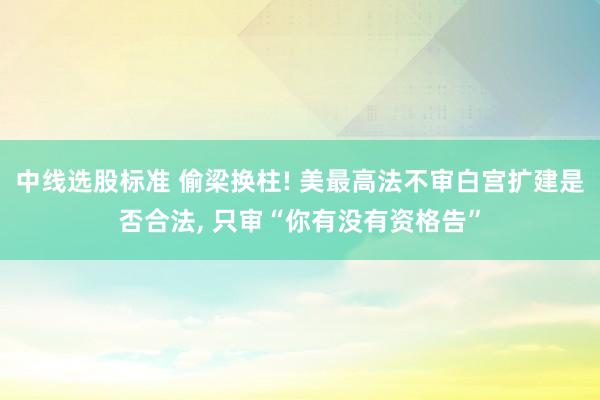 中线选股标准 偷梁换柱! 美最高法不审白宫扩建是否合法, 只审“你有没有资格告”