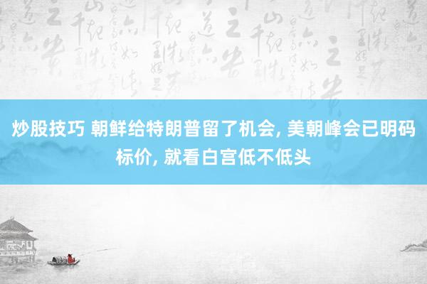 炒股技巧 朝鲜给特朗普留了机会, 美朝峰会已明码标价, 就看白宫低不低头