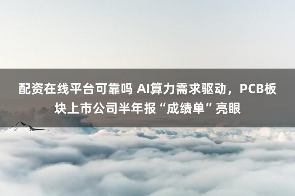 配资在线平台可靠吗 AI算力需求驱动，PCB板块上市公司半年报“成绩单”亮眼