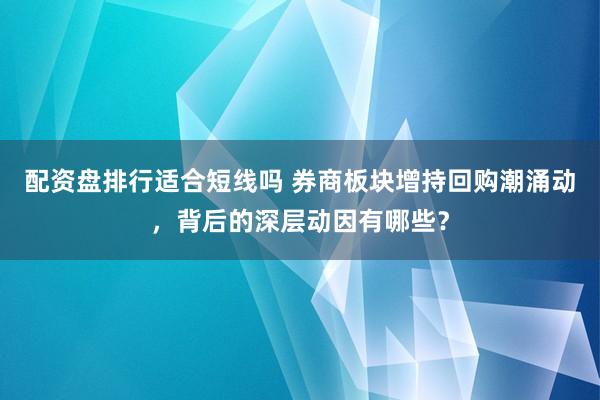 配资盘排行适合短线吗 券商板块增持回购潮涌动，背后的深层动因有哪些？