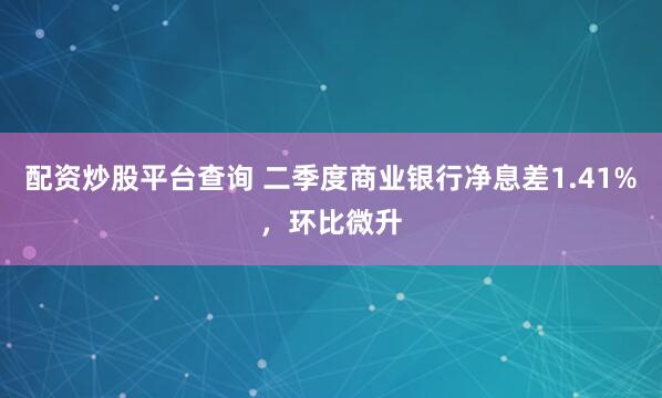 配资炒股平台查询 二季度商业银行净息差1.41%，环比微升