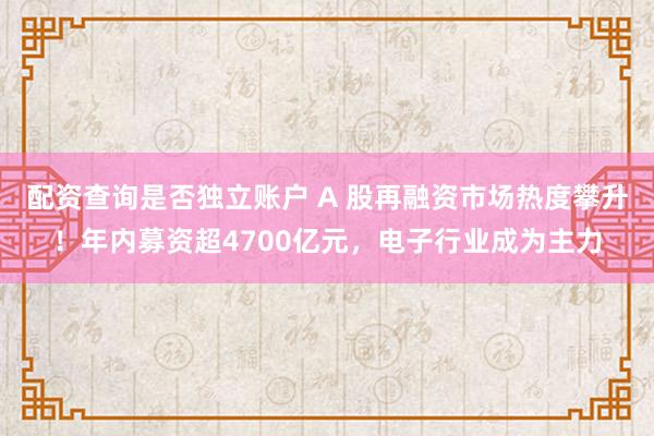 配资查询是否独立账户 A 股再融资市场热度攀升！年内募资超4700亿元，电子行业成为主力